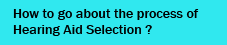 How to go about the process of Hearing Aid Selection ?