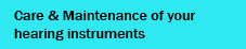Care & Maintenance of your hearing instruments